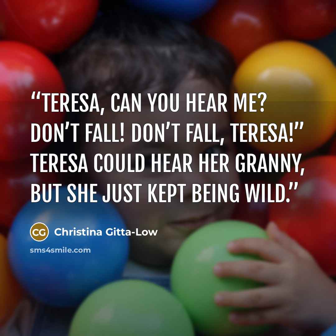 “Teresa, can you hear me? Don’t fall! Don’t fall, Teresa!” Teresa could hear her granny, but she just kept being wild.” quote by Christina Gitta-Low