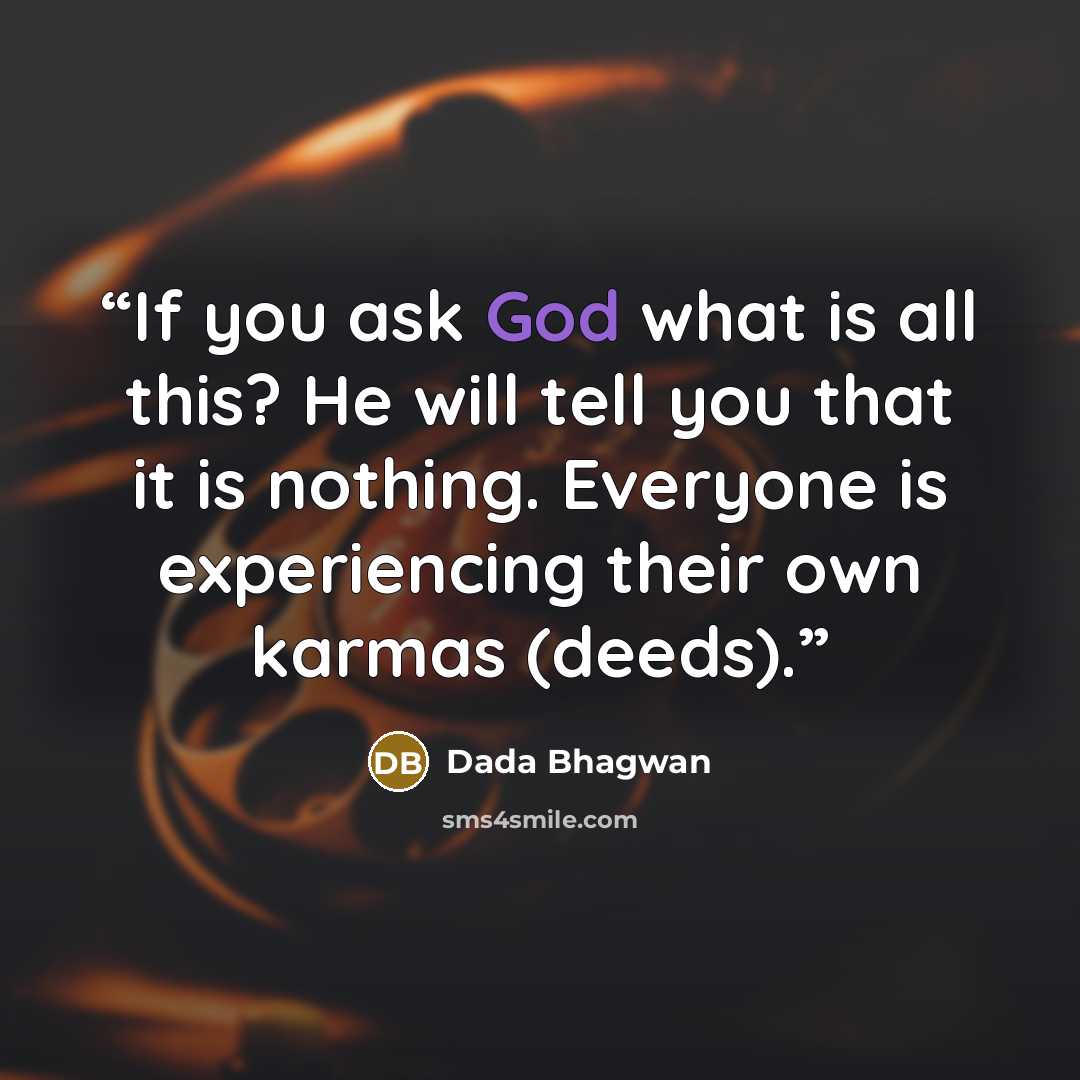 “If you ask God what is all this? He will tell you that it is nothing. Everyone is experiencing their own karmas (deeds).” quote by Dada Bhagwan