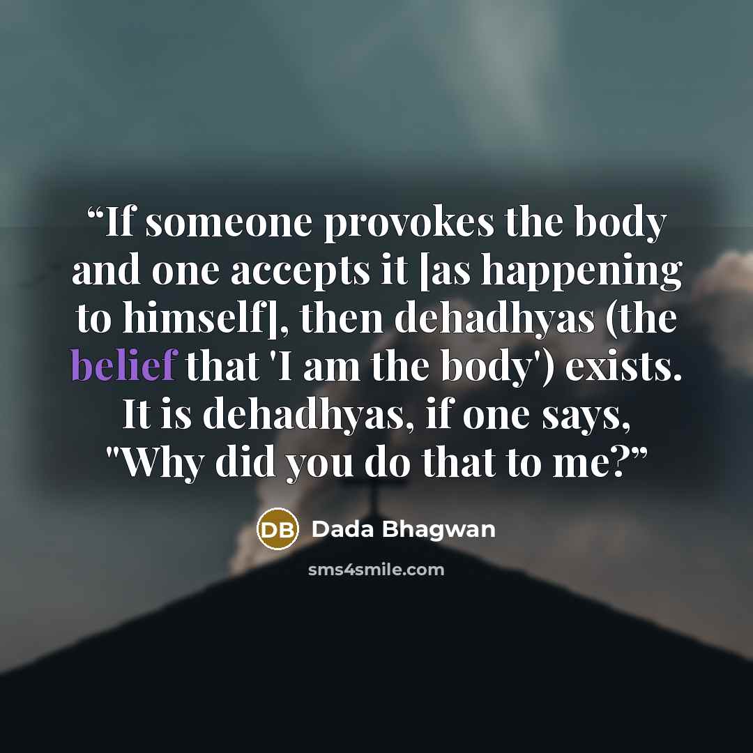“If someone provokes the body and one accepts it [as happening to himself], then dehadhyas (the belief that 'I am the body') exists. It is dehadhyas, if one says, "Why did you do that to me?” quote by Dada Bhagwan