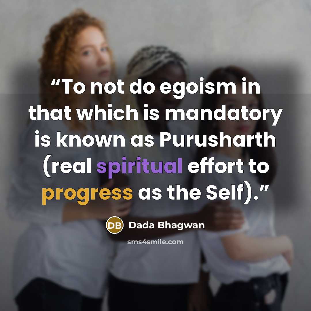 “To not do egoism in that which is mandatory is known as Purusharth (real spiritual effort to progress as the Self).” quote by Dada Bhagwan