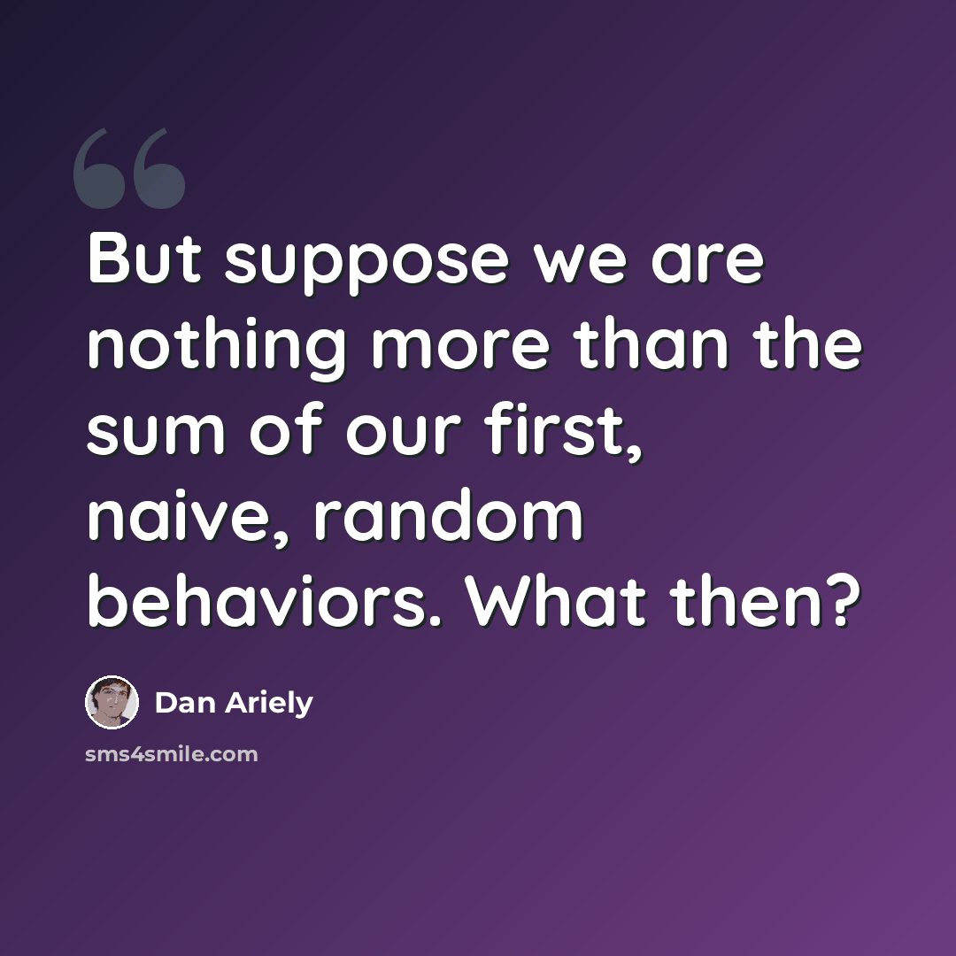 “But suppose we are nothing more than the sum of our first, naive, random behaviors. What then?” quote by Dan Ariely