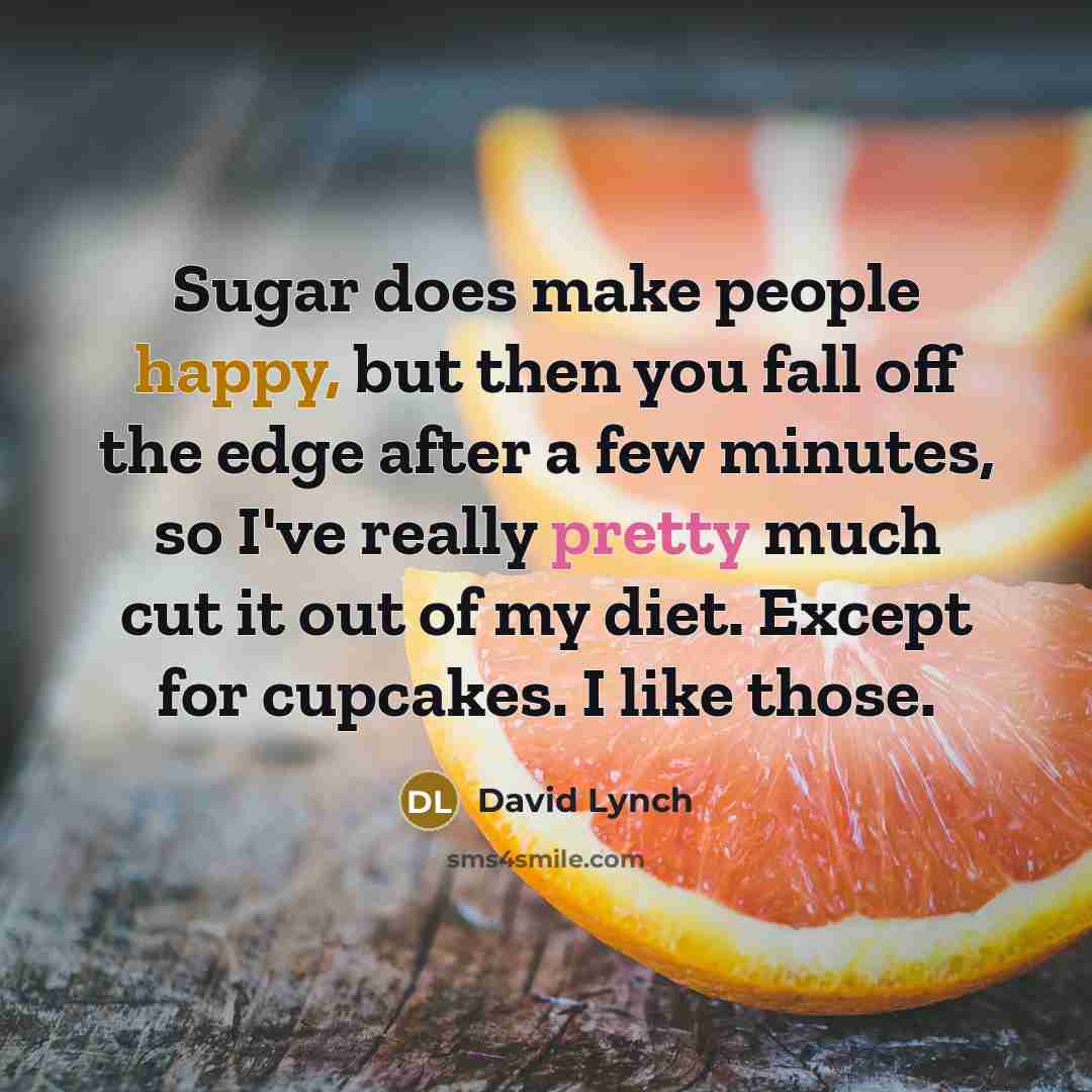 “Sugar does make people happy, but then you fall off the edge after a few minutes, so I've really pretty much cut it out of my diet. Except for cupcakes. I like those.” quote by David Lynch