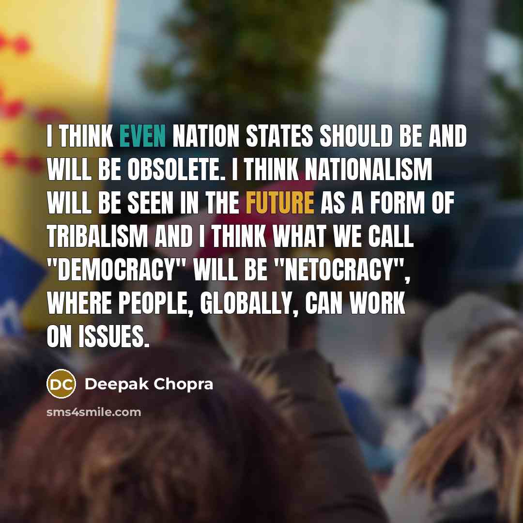 “I think even nation states should be and will be obsolete. I think nationalism will be seen in the future as a form of tribalism and I think what we call "Democracy" will be "Netocracy", where people, globally, can work on issues.” quote by Deepak Chopra