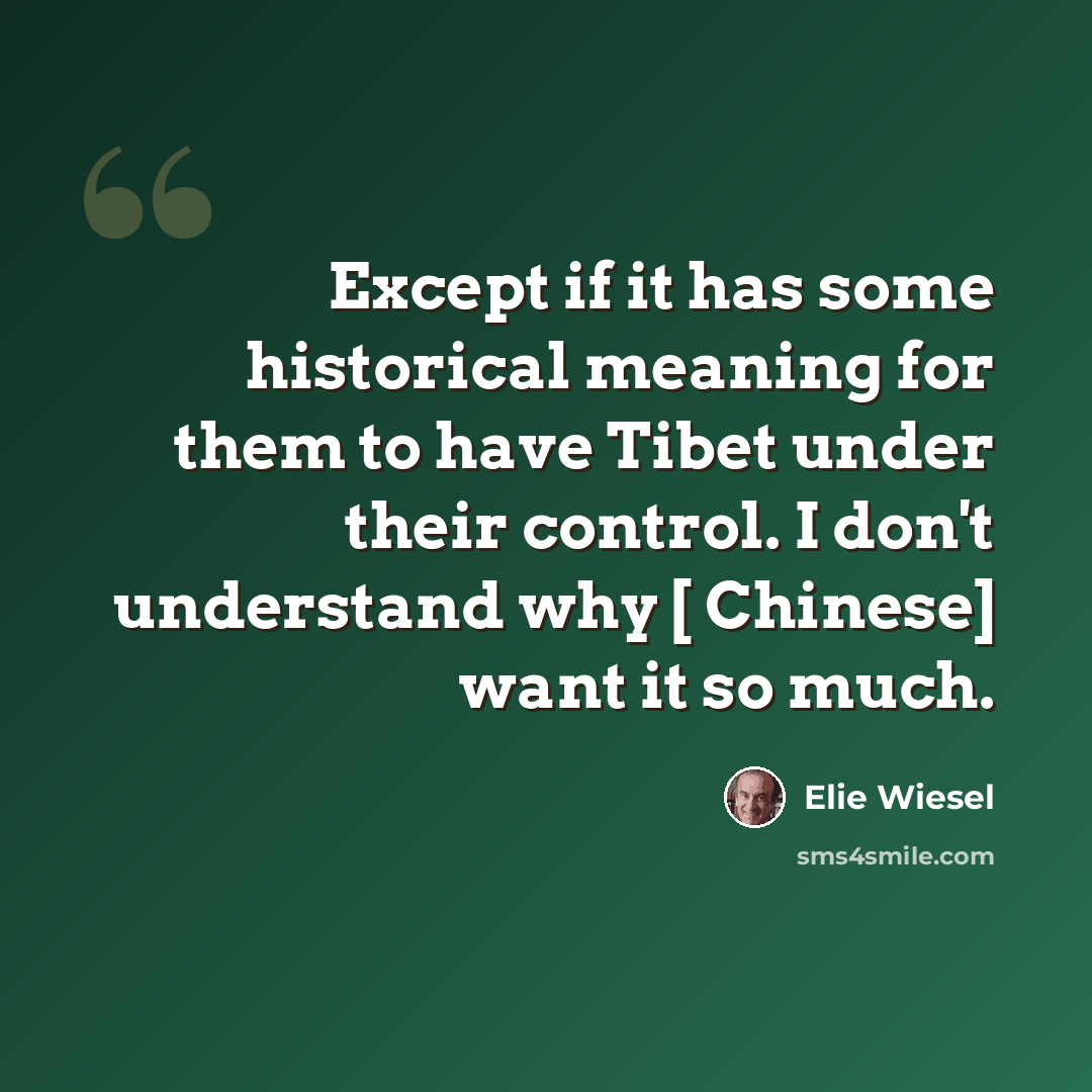 “Except if it has some historical meaning for them to have Tibet under their control. I don't understand why [ Chinese] want it so much.” quote by Elie Wiesel