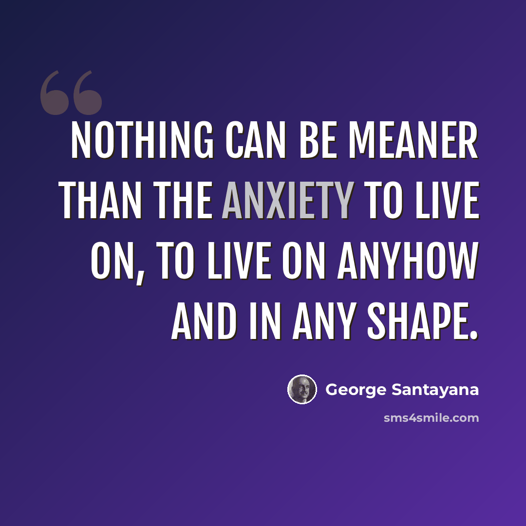 “Nothing can be meaner than the anxiety to live on, to live on anyhow and in any shape.” quote by George Santayana