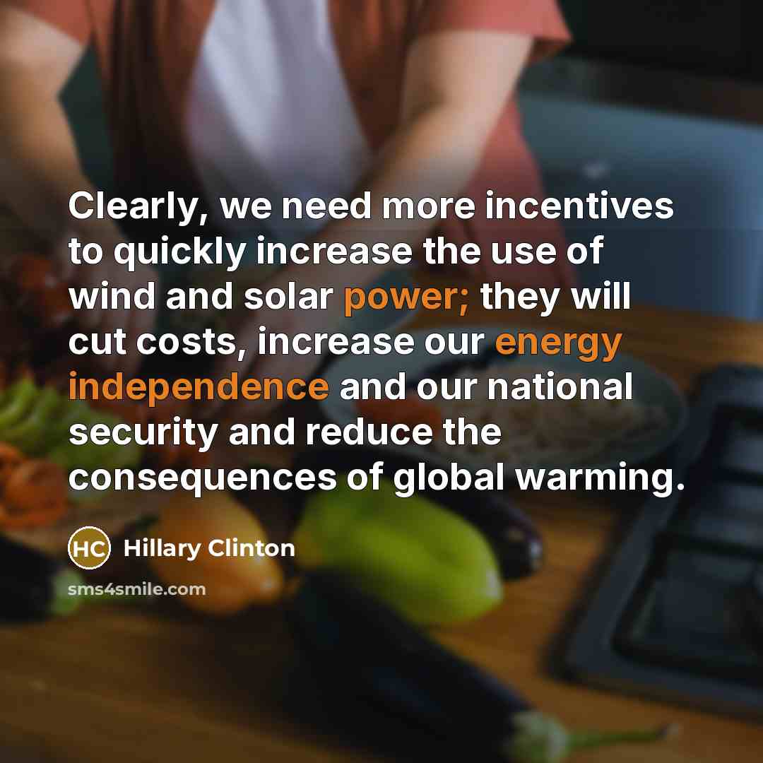 “Clearly, we need more incentives to quickly increase the use of wind and solar power; they will cut costs, increase our energy independence and our national security and reduce the consequences of global warming.” quote by Hillary Clinton