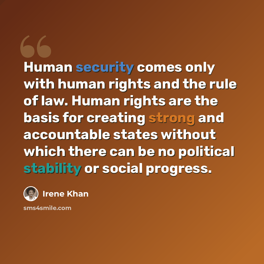 “Human security comes only with human rights and the rule of law. Human rights are the basis for creating strong and accountable states without which there can be no political stability or social progress.” quote by Irene Khan