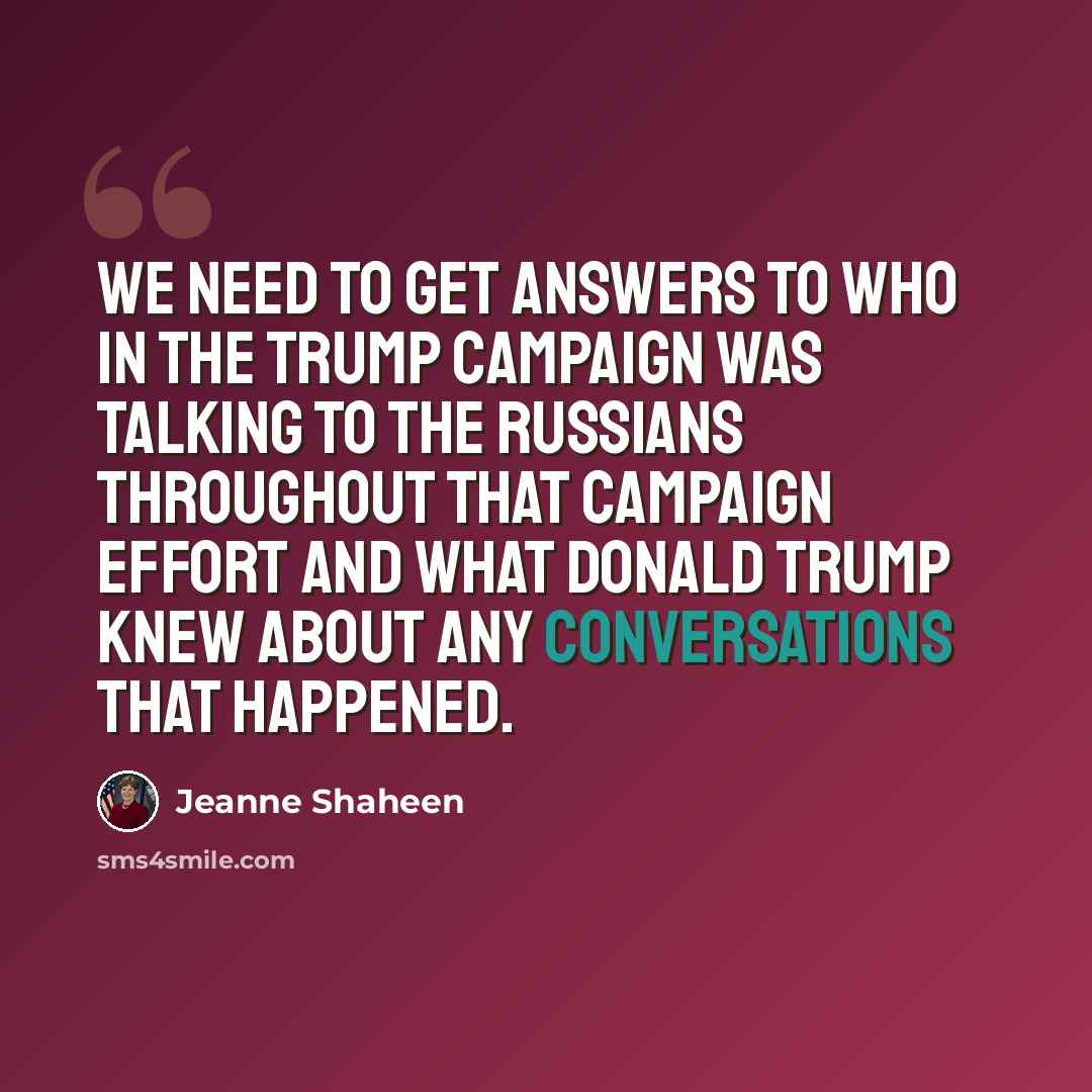 “We need to get answers to who in the Trump campaign was talking to the Russians throughout that campaign effort and what Donald Trump knew about any conversations that happened.” quote by Jeanne Shaheen