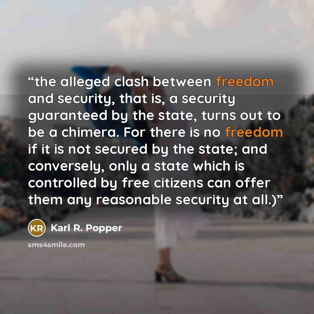 “the alleged clash between freedom and security, that is, a security guaranteed by the state, turns out to be a chimera. For there is no freedom if it is not secured by the state; and conversely, only a state which is controlled by free citizens can offer them any reasonable security at all.)” quote by Karl R. Popper