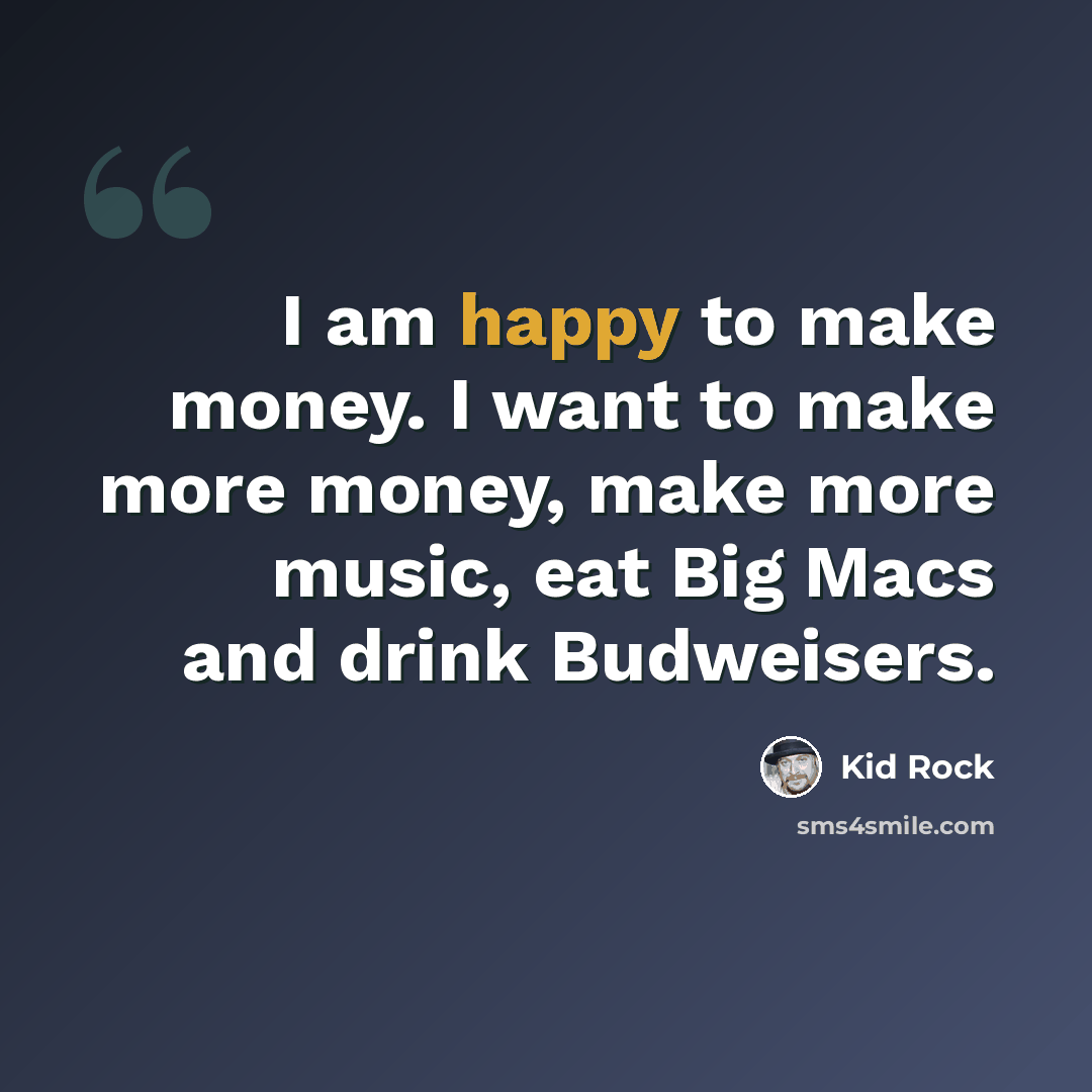 “I am happy to make money. I want to make more money, make more music, eat Big Macs and drink Budweisers.” quote by Kid Rock