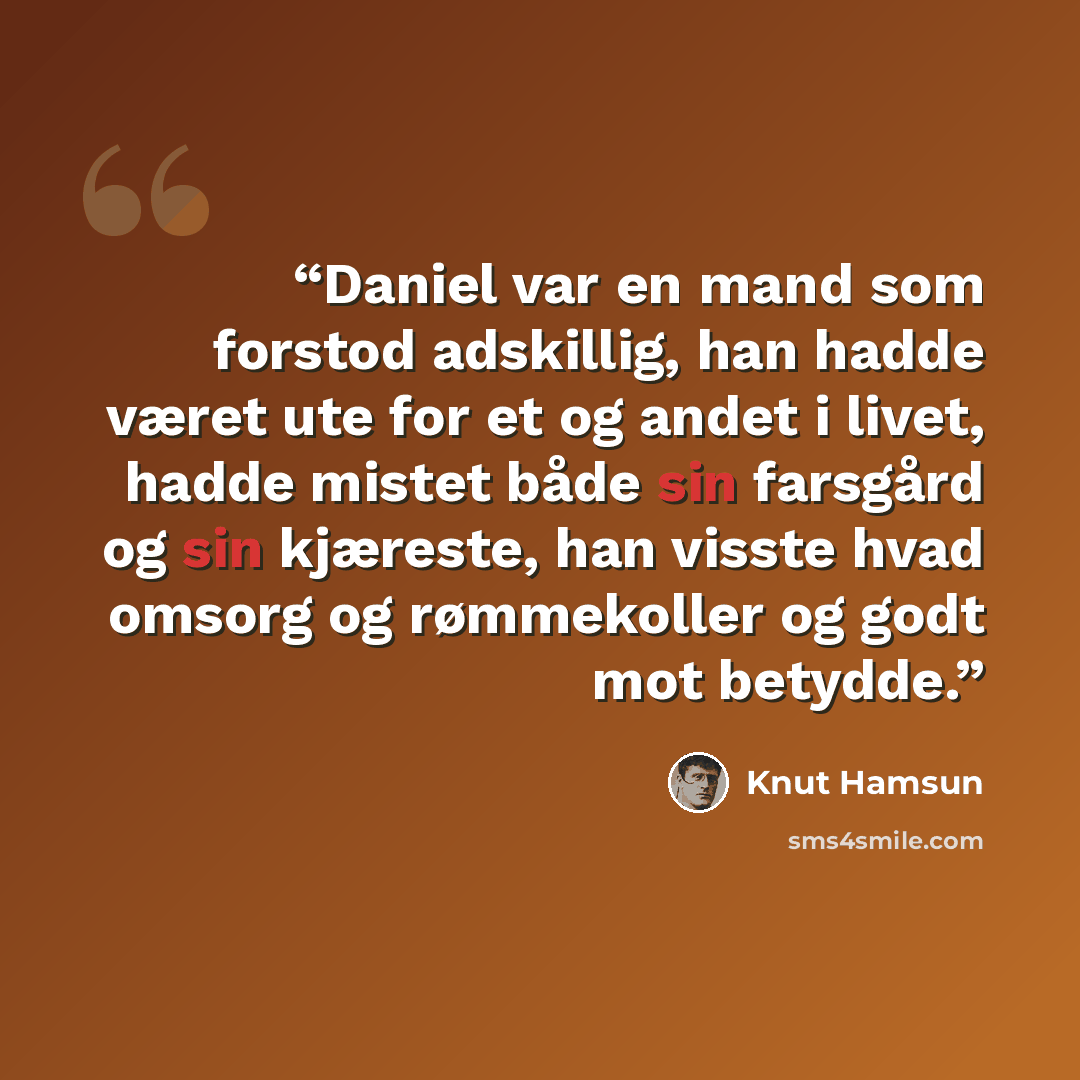 “Daniel var en mand som forstod adskillig, han hadde været ute for et og andet i livet, hadde mistet både sin farsgård og sin kjæreste, han visste hvad omsorg og rømmekoller og godt mot betydde.” quote by Knut Hamsun