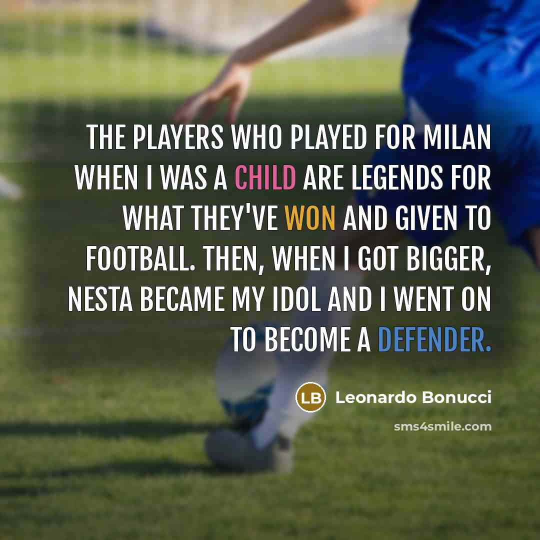 “The players who played for Milan when I was a child are legends for what they've won and given to football. Then, when I got bigger, Nesta became my idol and I went on to become a defender.” quote by Leonardo Bonucci