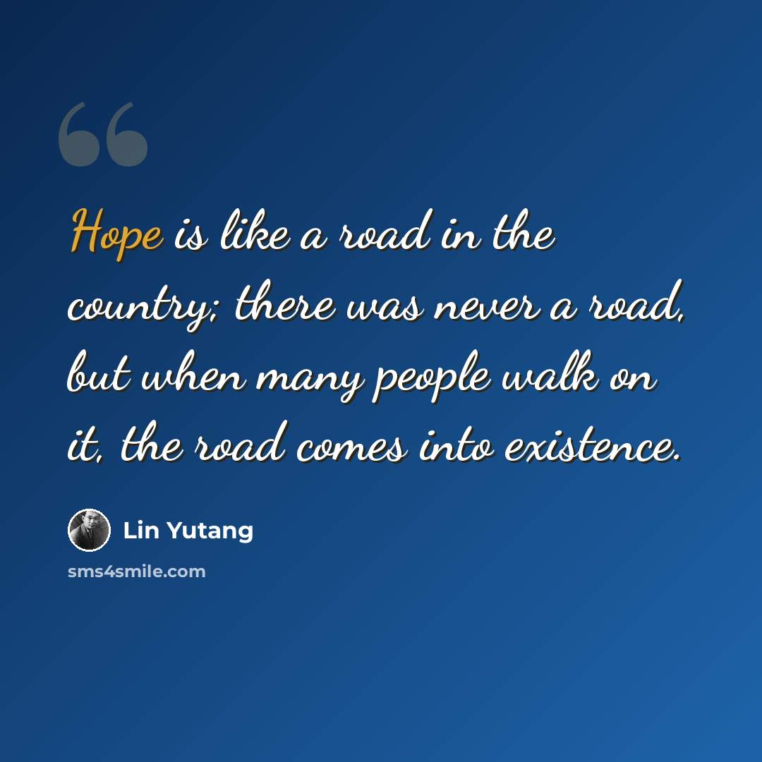 “Hope is like a road in the country; there was never a road, but when many people walk on it, the road comes into existence.” quote by Lin Yutang