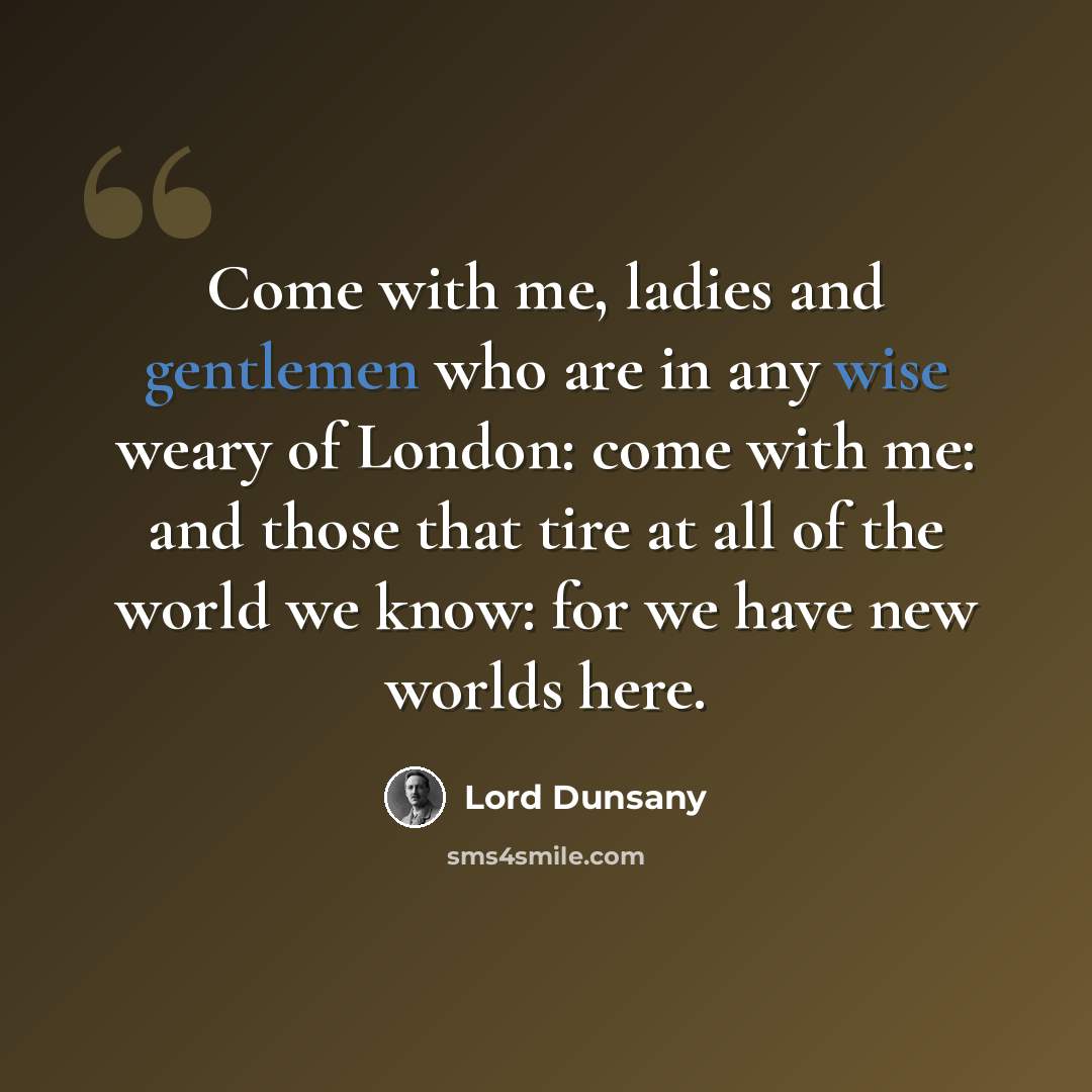“Come with me, ladies and gentlemen who are in any wise weary of London: come with me: and those that tire at all of the world we know: for we have new worlds here.” quote by Lord Dunsany