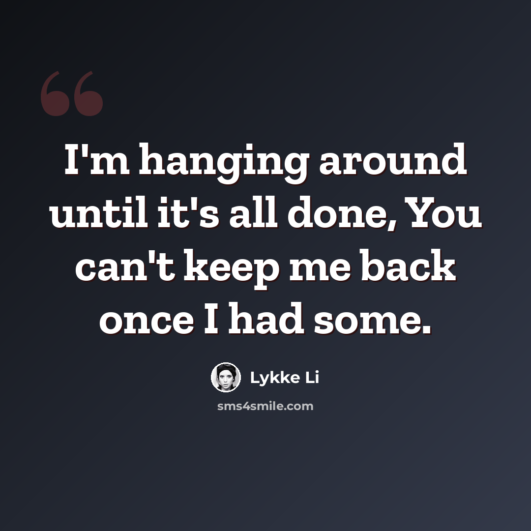 “I'm hanging around until it's all done, You can't keep me back once I had some.” quote by Lykke Li