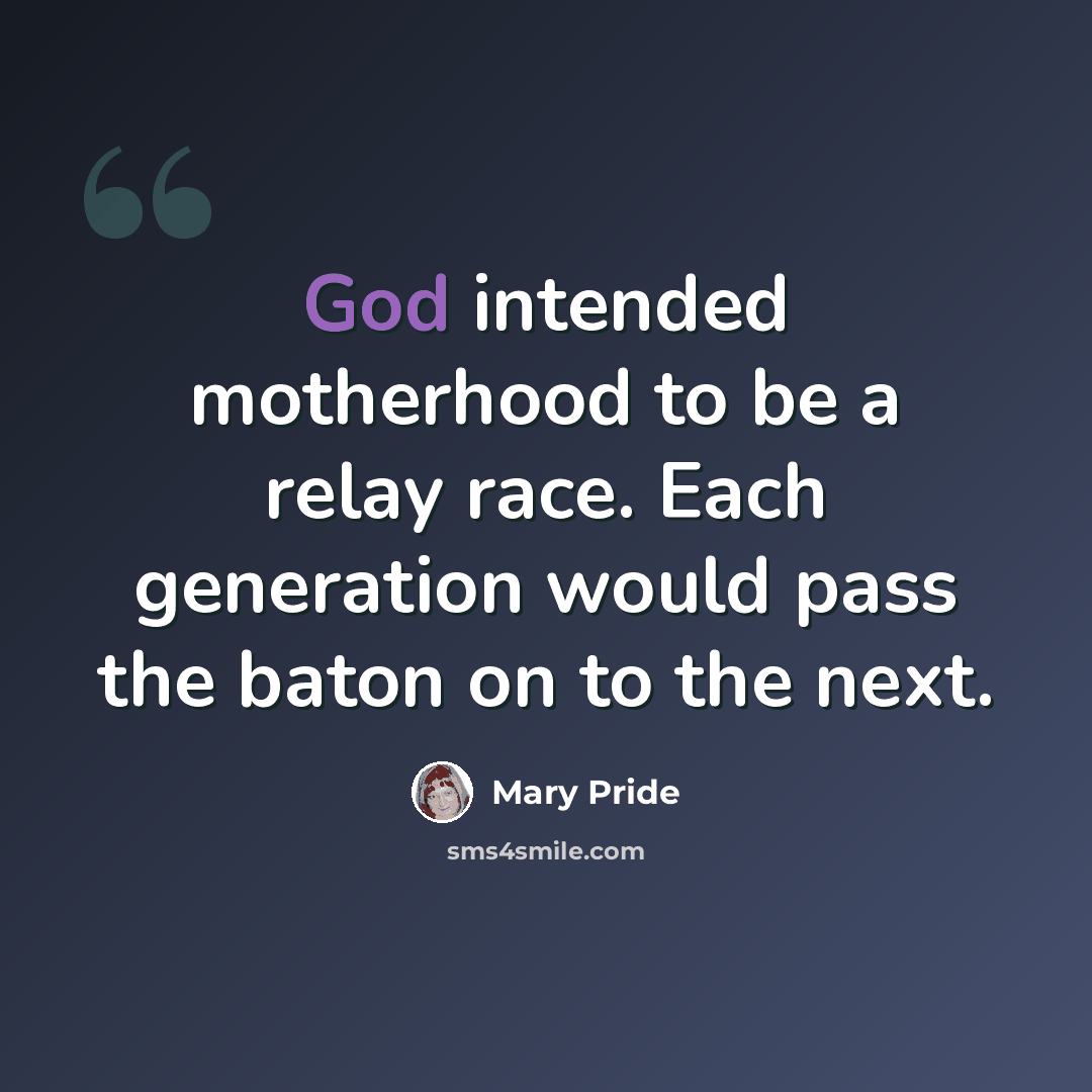 “God intended motherhood to be a relay race. Each generation would pass the baton on to the next.” quote by Mary Pride