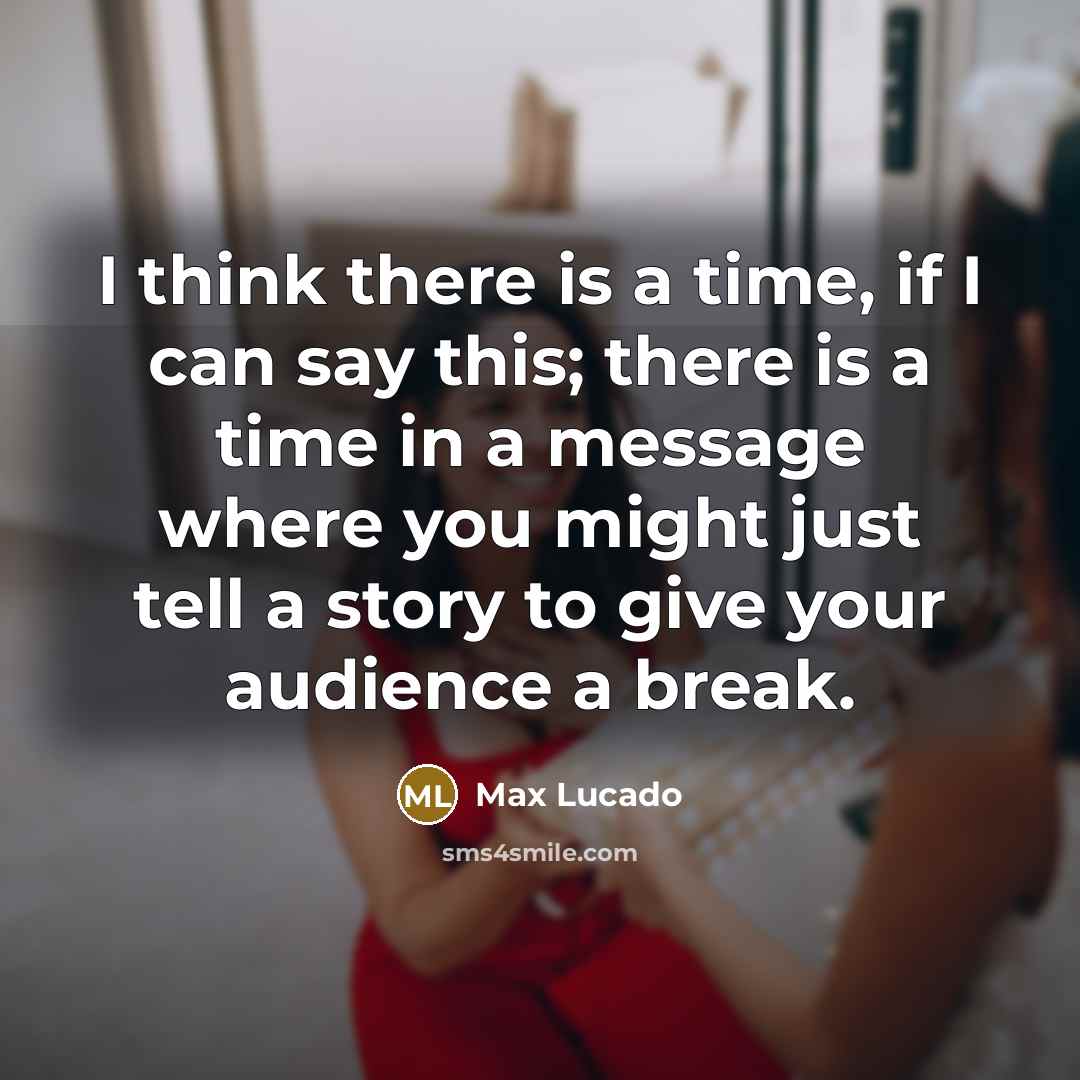 “I think there is a time, if I can say this; there is a time in a message where you might just tell a story to give your audience a break.” quote by Max Lucado