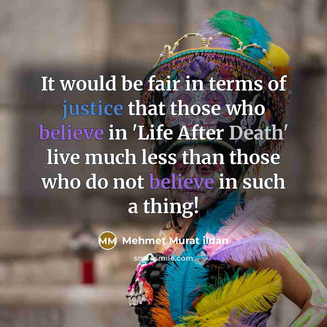 “It would be fair in terms of justice that those who believe in 'Life After Death' live much less than those who do not believe in such a thing!” quote by Mehmet Murat Ildan