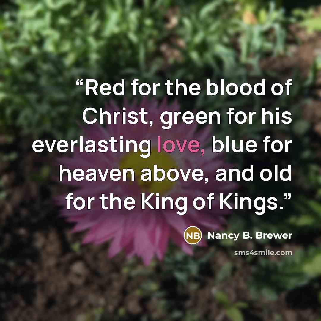 “Red for the blood of Christ, green for his everlasting love, blue for heaven above, and old for the King of Kings.” quote by Nancy B. Brewer
