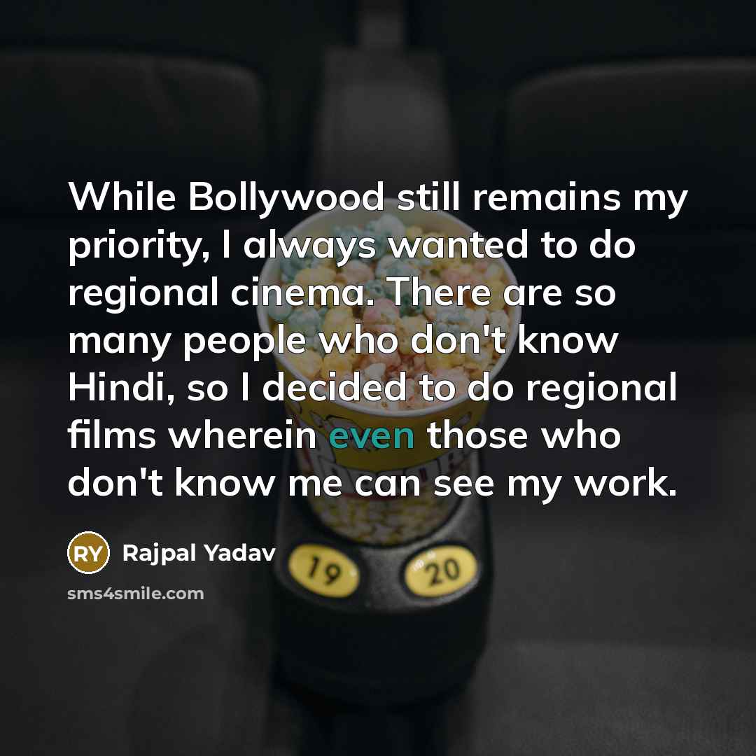 “While Bollywood still remains my priority, I always wanted to do regional cinema. There are so many people who don't know Hindi, so I decided to do regional films wherein even those who don't know me can see my work.” quote by Rajpal Yadav