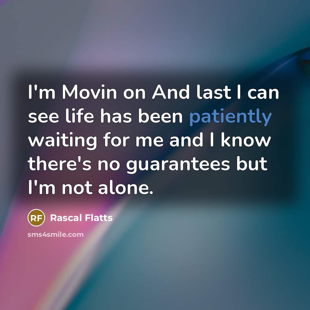 “I'm Movin on And last I can see life has been patiently waiting for me and I know there's no guarantees but I'm not alone.” quote by Rascal Flatts