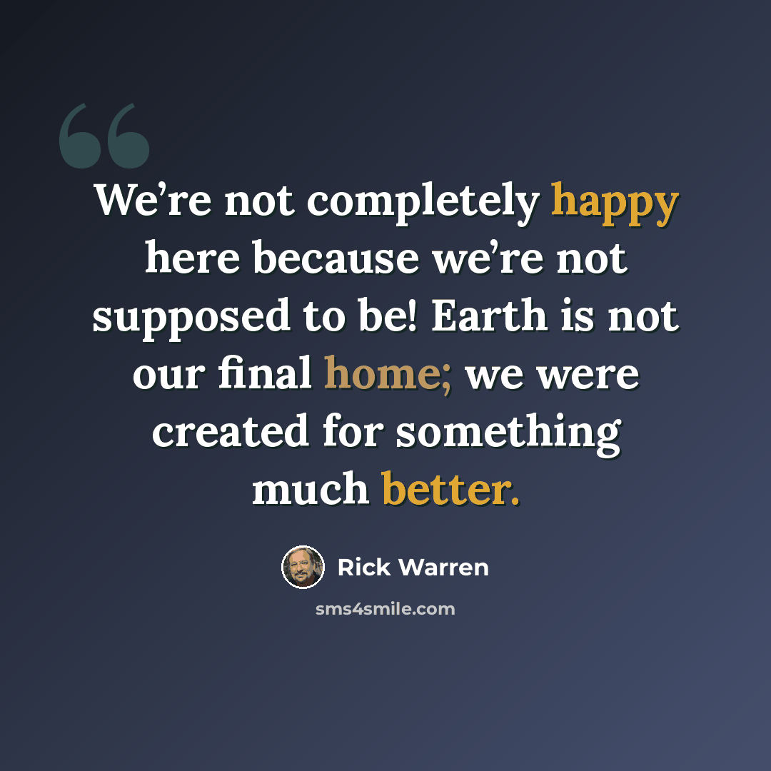 “We’re not completely happy here because we’re not supposed to be! Earth is not our final home; we were created for something much better.” quote by Rick Warren