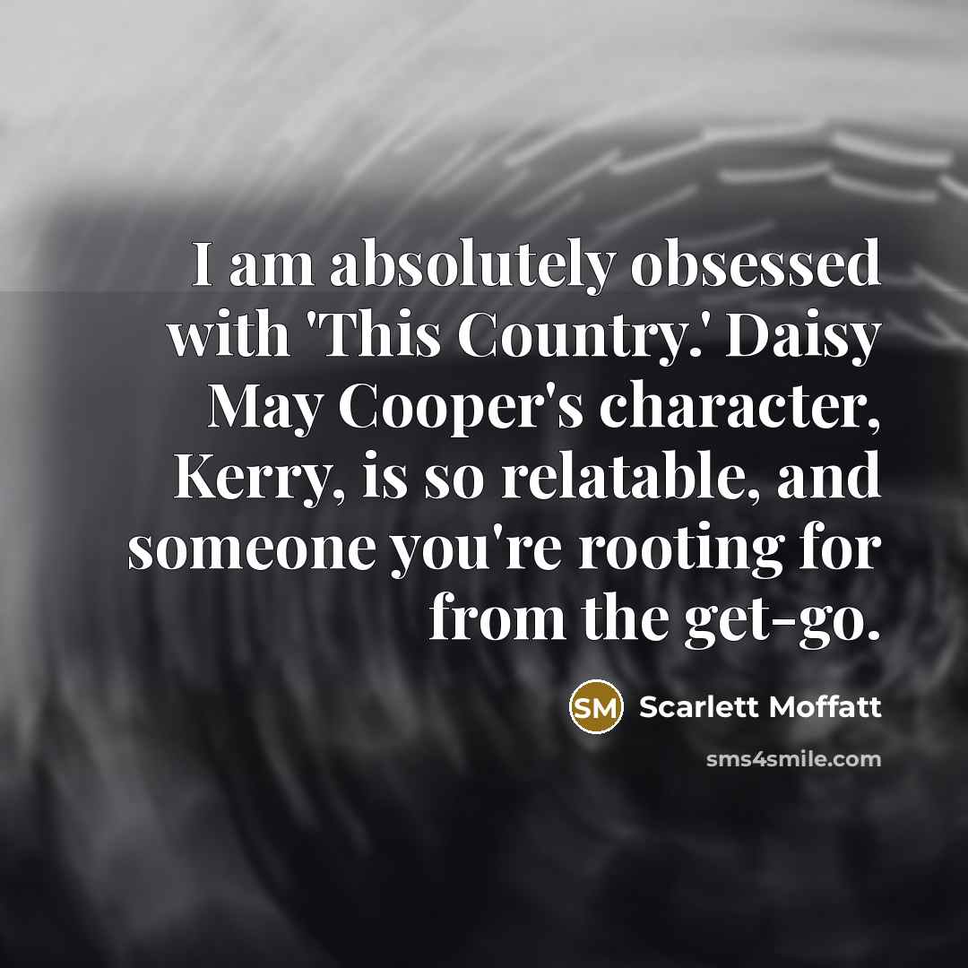 “I am absolutely obsessed with 'This Country.' Daisy May Cooper's character, Kerry, is so relatable, and someone you're rooting for from the get-go.” quote by Scarlett Moffatt