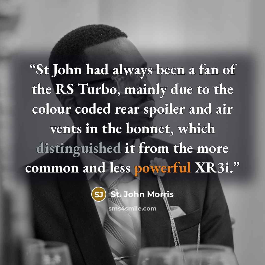 “St John had always been a fan of the RS Turbo, mainly due to the colour coded rear spoiler and air vents in the bonnet, which distinguished it from the more common and less powerful XR3i.” quote by St. John Morris