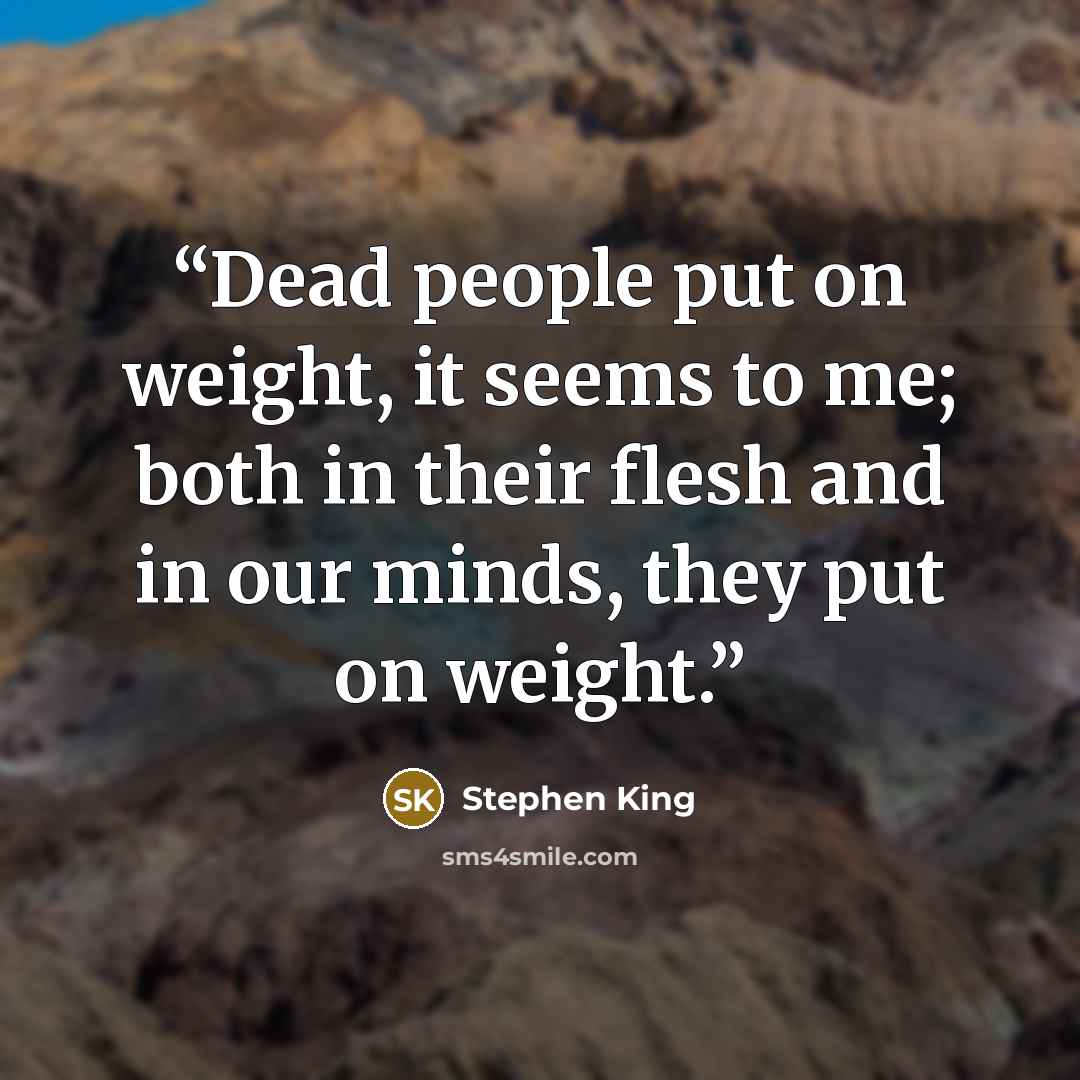 “Dead people put on weight, it seems to me; both in their flesh and in our minds, they put on weight.” quote by Stephen King