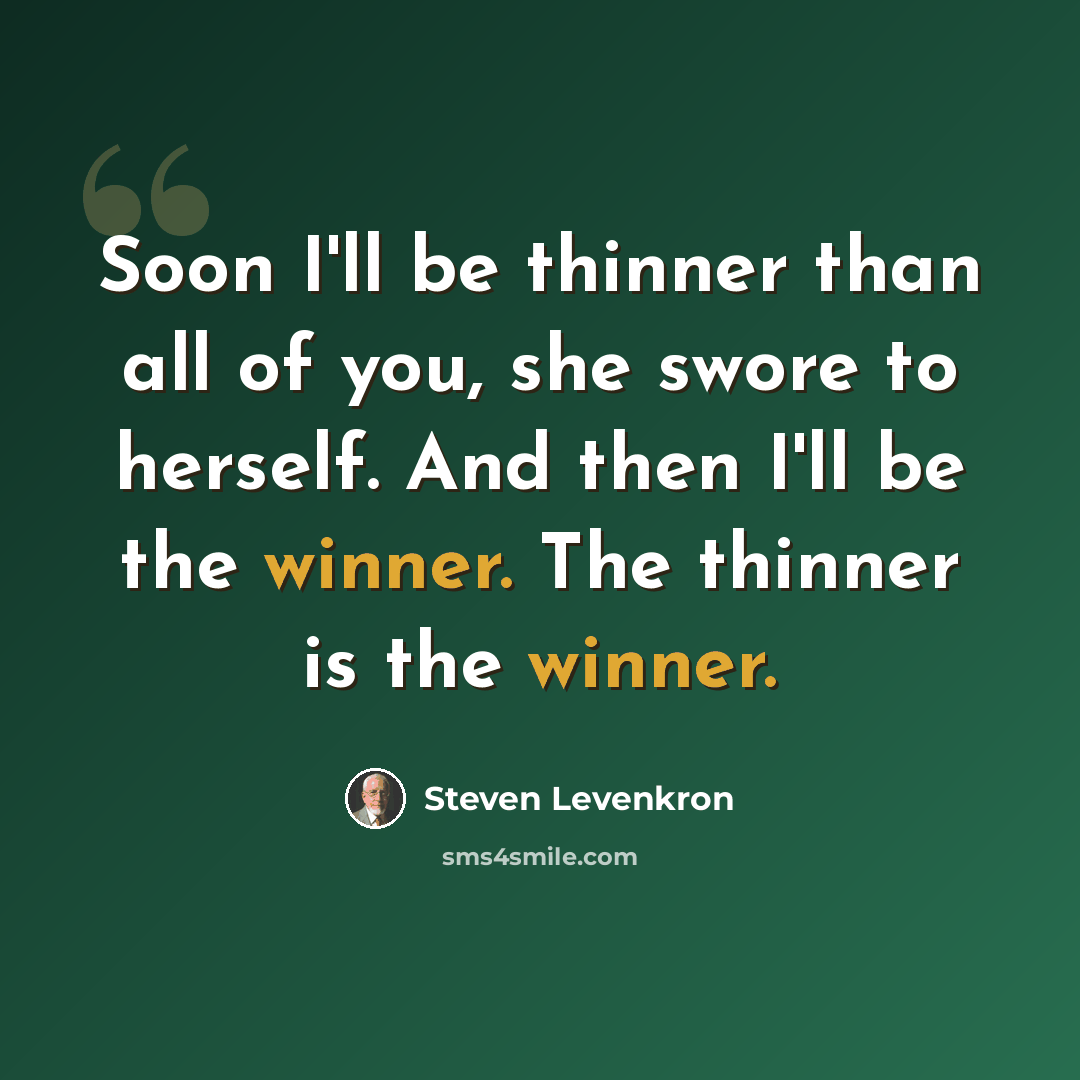 “Soon I'll be thinner than all of you, she swore to herself. And then I'll be the winner. The thinner is the winner.” quote by Steven Levenkron