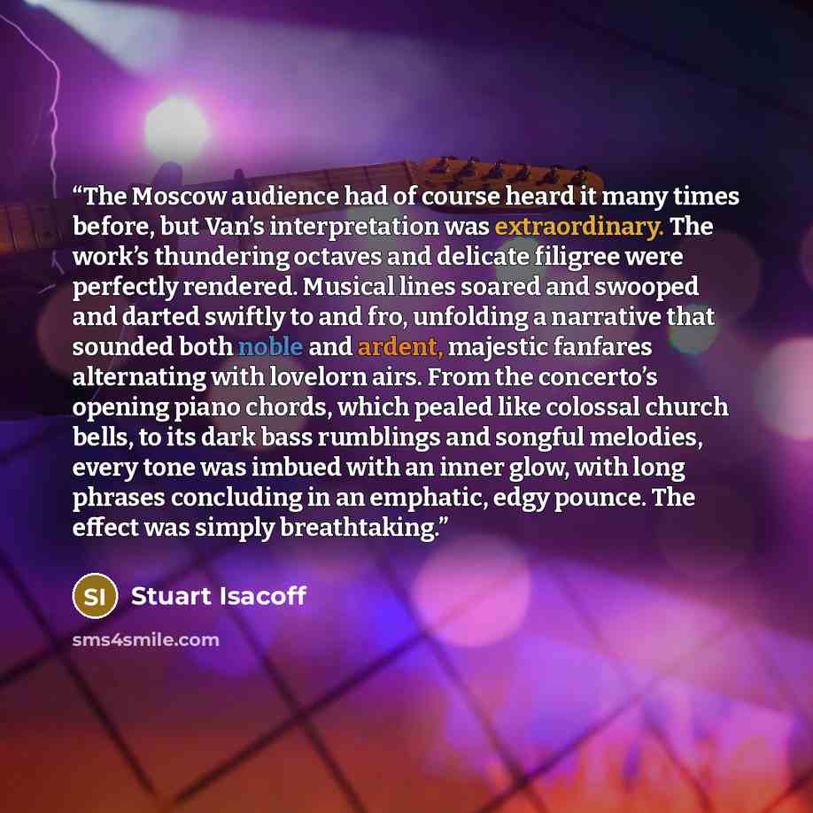 “The Moscow audience had of course heard it many times before, but Van’s interpretation was extraordinary. The work’s thundering octaves and delicate filigree were perfectly rendered. Musical lines soared and swooped and darted swiftly to and fro, unfolding a narrative that sounded both noble and…” quote by Stuart Isacoff