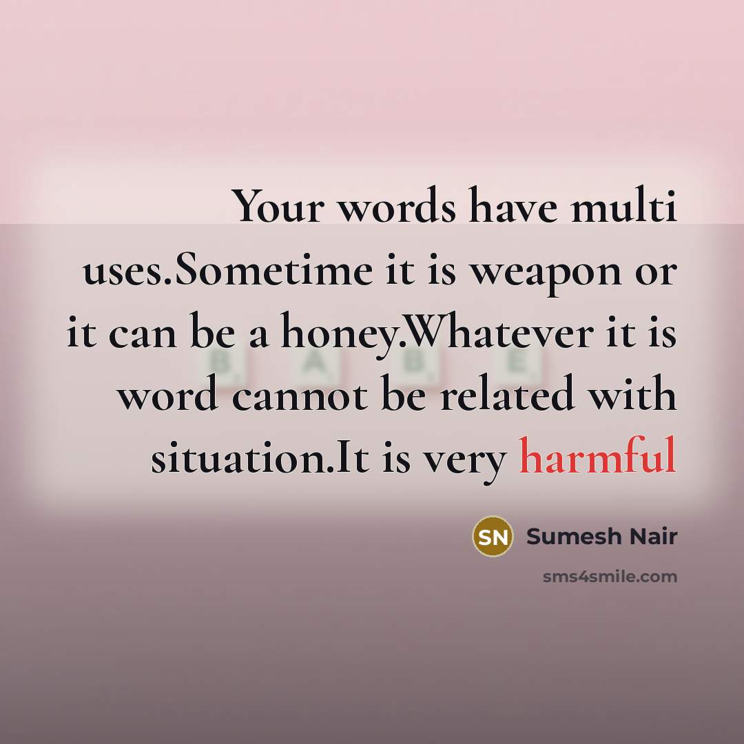“Your words have multi uses.Sometime it is weapon or it can be a honey.Whatever it is word cannot be related with situation.It is very harmful” quote by Sumesh Nair