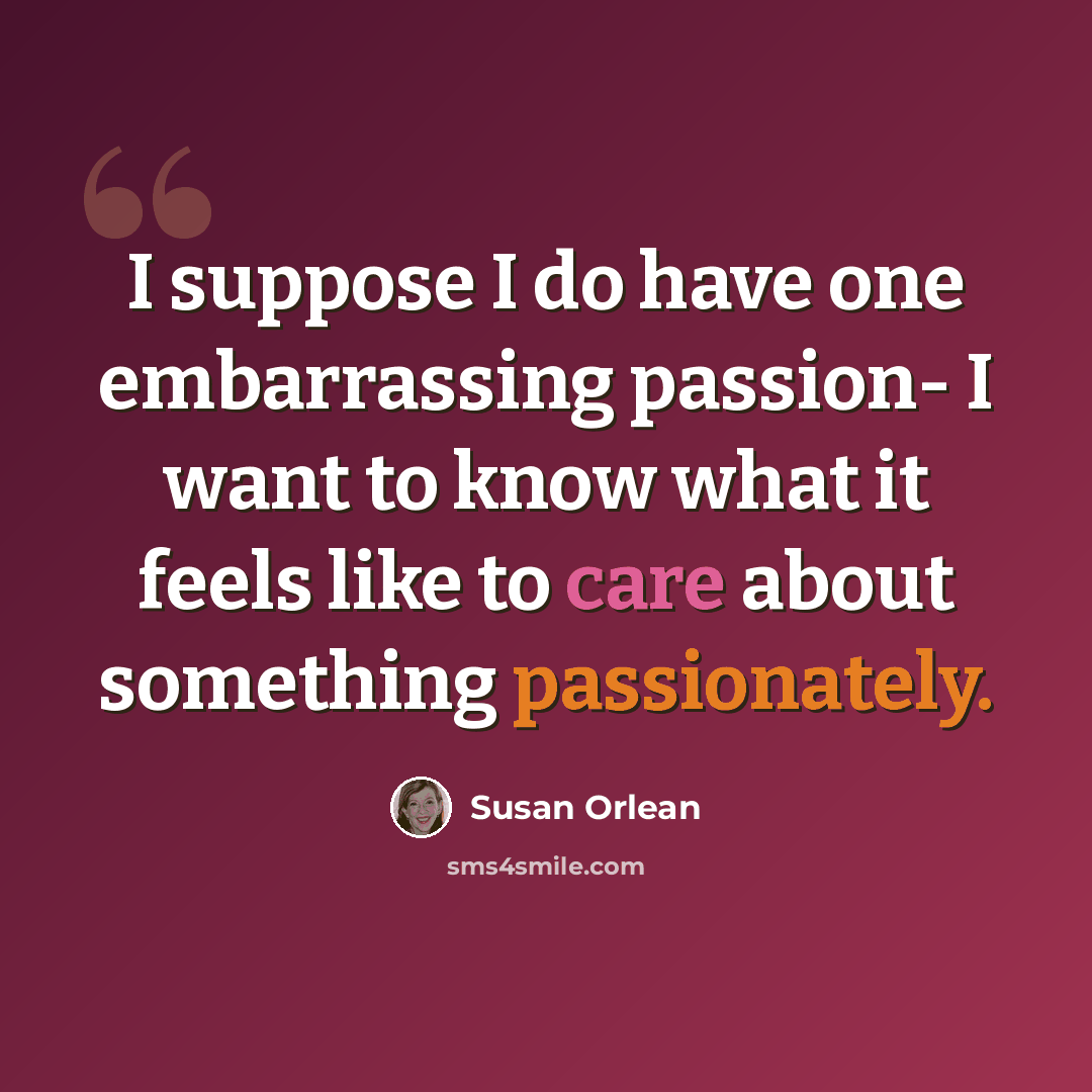 “I suppose I do have one embarrassing passion- I want to know what it feels like to care about something passionately.” quote by Susan Orlean
