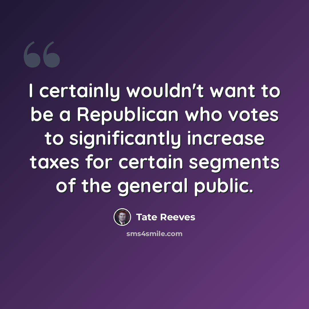“I certainly wouldn't want to be a Republican who votes to significantly increase taxes for certain segments of the general public.” quote by Tate Reeves