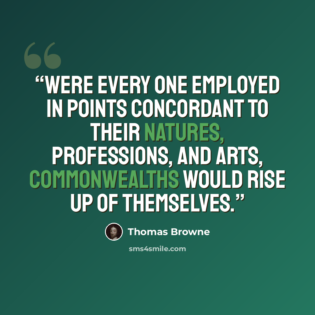 “Were every one employed in points concordant to their natures, professions, and arts, commonwealths would rise up of themselves.” quote by Thomas Browne