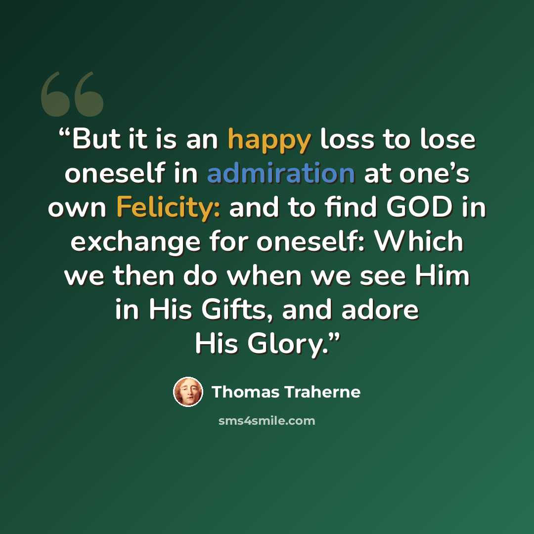 “But it is an happy loss to lose oneself in admiration at one’s own Felicity: and to find GOD in exchange for oneself: Which we then do when we see Him in His Gifts, and adore His Glory.” quote by Thomas Traherne