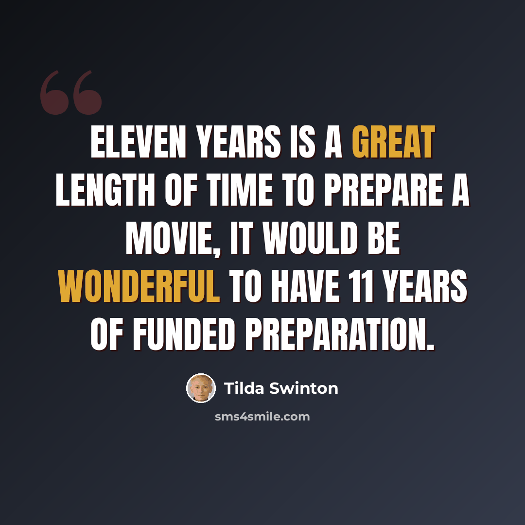 “Eleven years is a great length of time to prepare a movie, it would be wonderful to have 11 years of funded preparation.” quote by Tilda Swinton