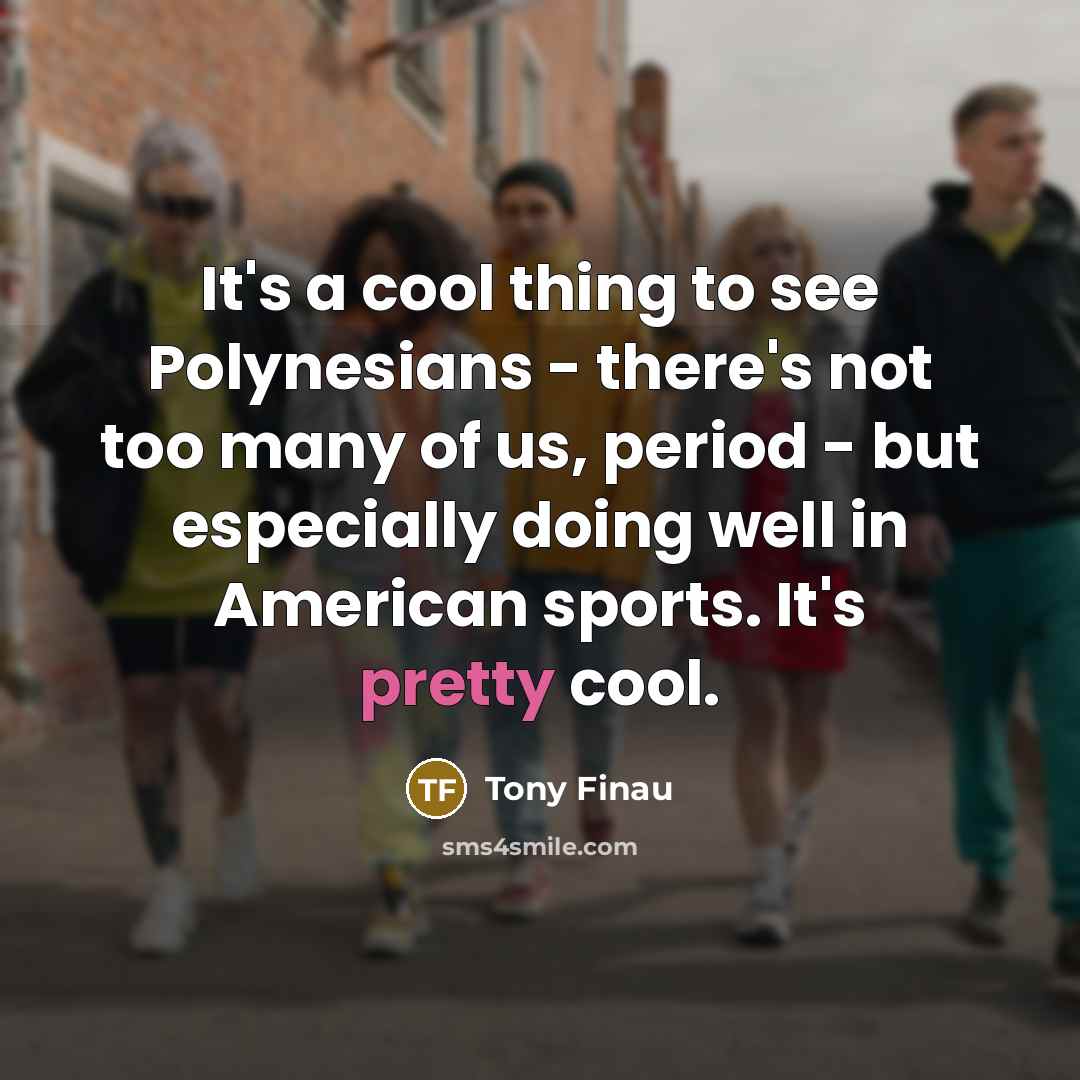 “It's a cool thing to see Polynesians - there's not too many of us, period - but especially doing well in American sports. It's pretty cool.” quote by Tony Finau