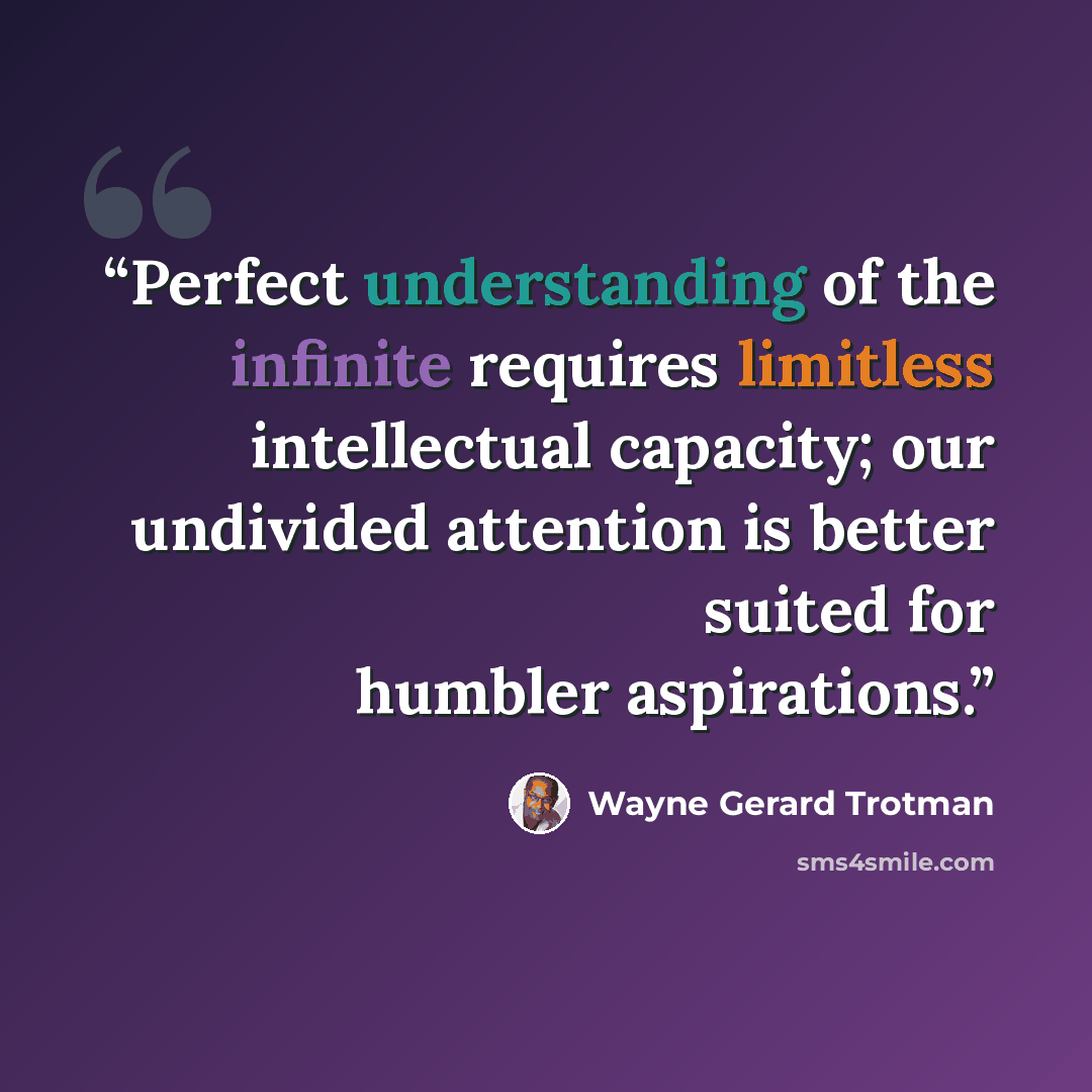 “Perfect understanding of the infinite requires limitless intellectual capacity; our undivided attention is better suited for humbler aspirations.” quote by Wayne Gerard Trotman