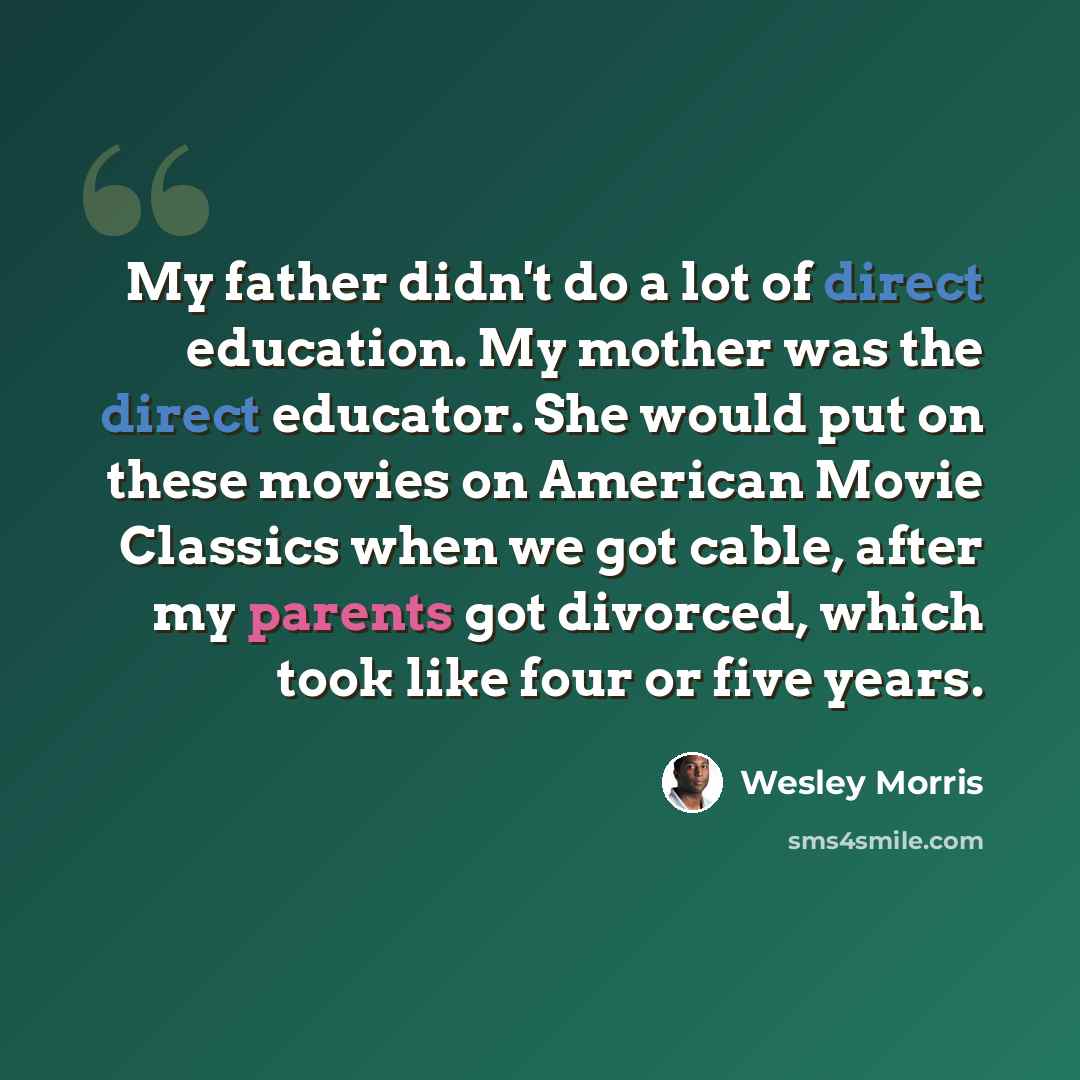 “My father didn't do a lot of direct education. My mother was the direct educator. She would put on these movies on American Movie Classics when we got cable, after my parents got divorced, which took like four or five years.” quote by Wesley Morris