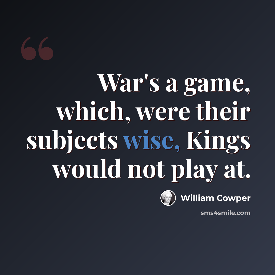 “War's a game, which, were their subjects wise, Kings would not play at.” quote by William Cowper