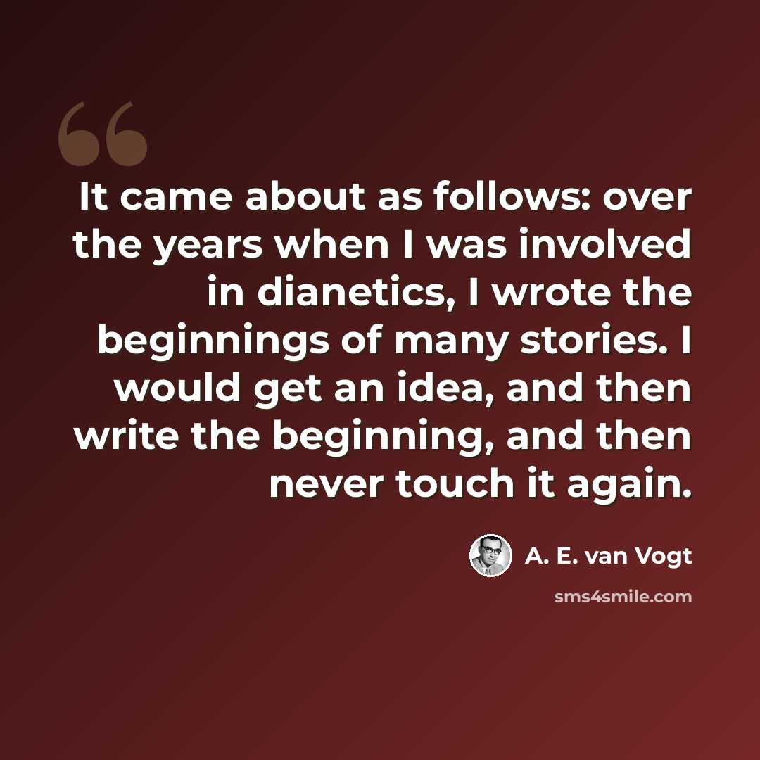 “It came about as follows: over the years when I was involved in dianetics, I wrote the beginnings of many stories. I would get an idea, and then write the beginning, and then never touch it again.” quote by A. E. van Vogt