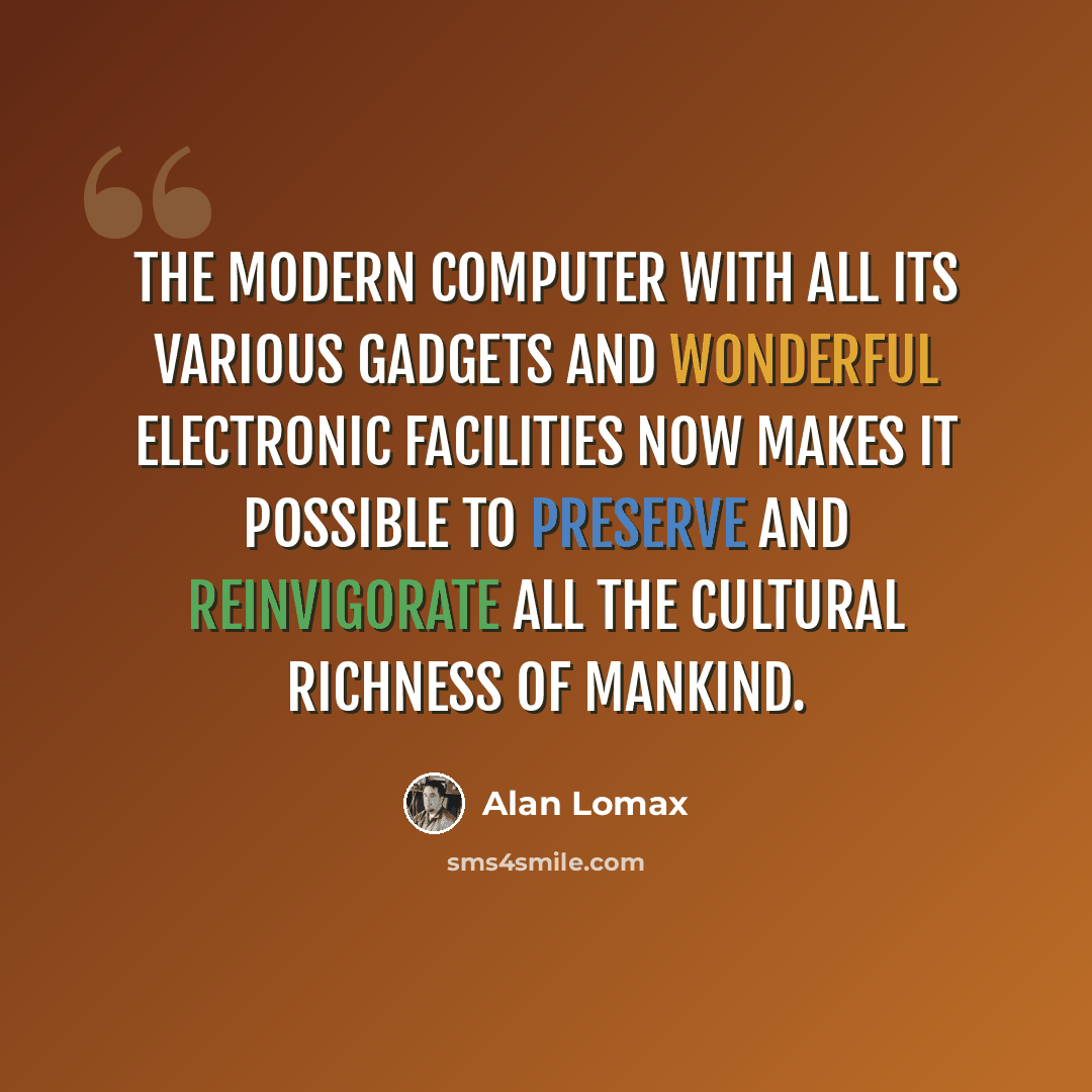 “The modern computer with all its various gadgets and wonderful electronic facilities now makes it possible to preserve and reinvigorate all the cultural richness of mankind.” quote by Alan Lomax