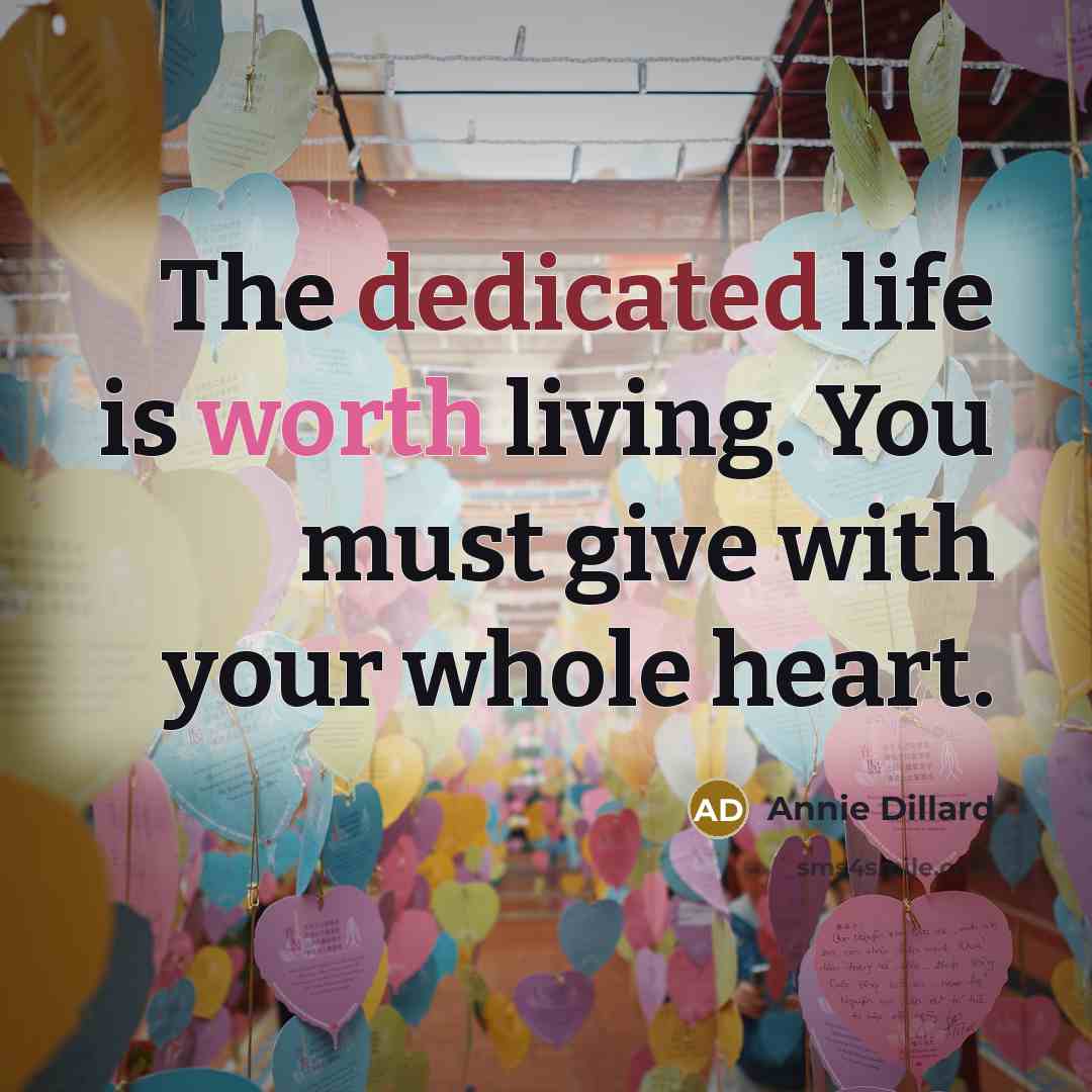 “The dedicated life is worth living. You must give with your whole heart.” quote by Annie Dillard