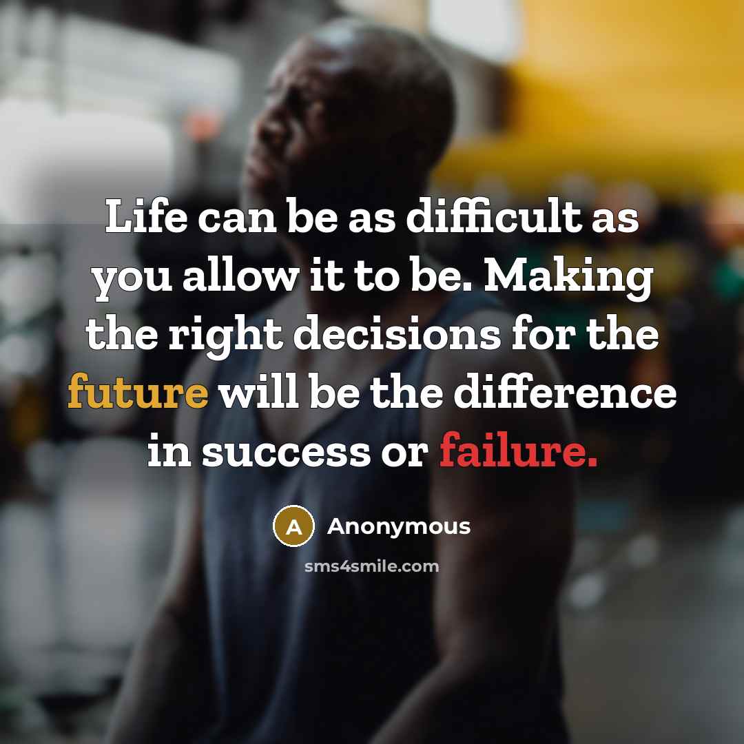 “Life can be as difficult as you allow it to be. Making the right decisions for the future will be the difference in success or failure.” quote by Anonymous