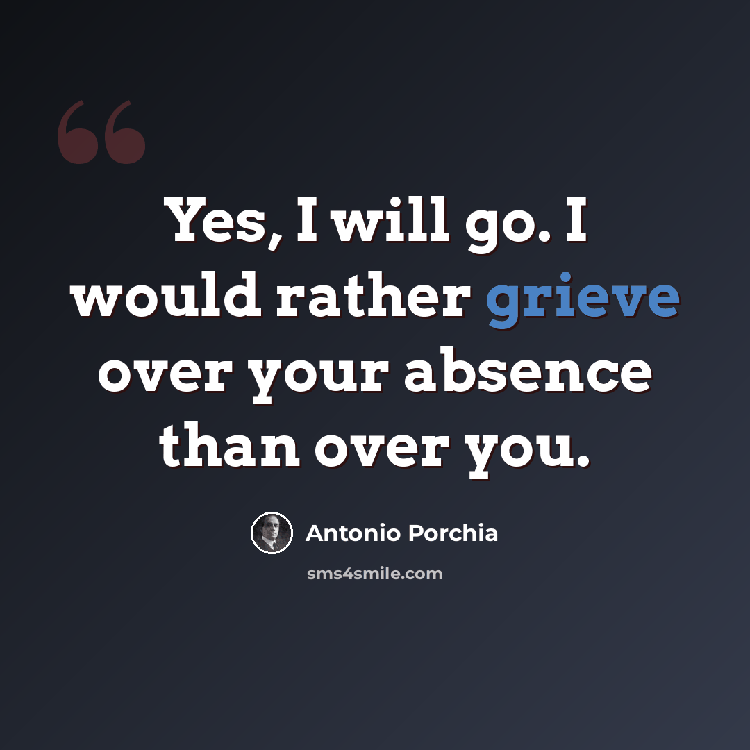 “Yes, I will go. I would rather grieve over your absence than over you.” quote by Antonio Porchia