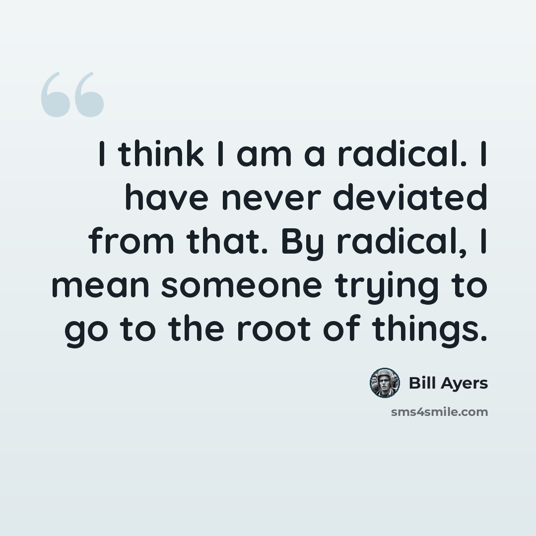 “I think I am a radical. I have never deviated from that. By radical, I mean someone trying to go to the root of things.” quote by Bill Ayers
