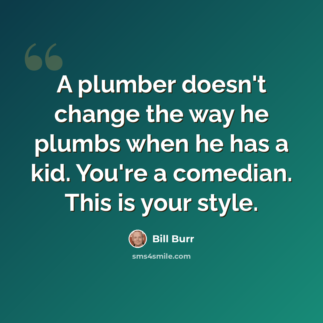 “A plumber doesn't change the way he plumbs when he has a kid. You're a comedian. This is your style.” quote by Bill Burr