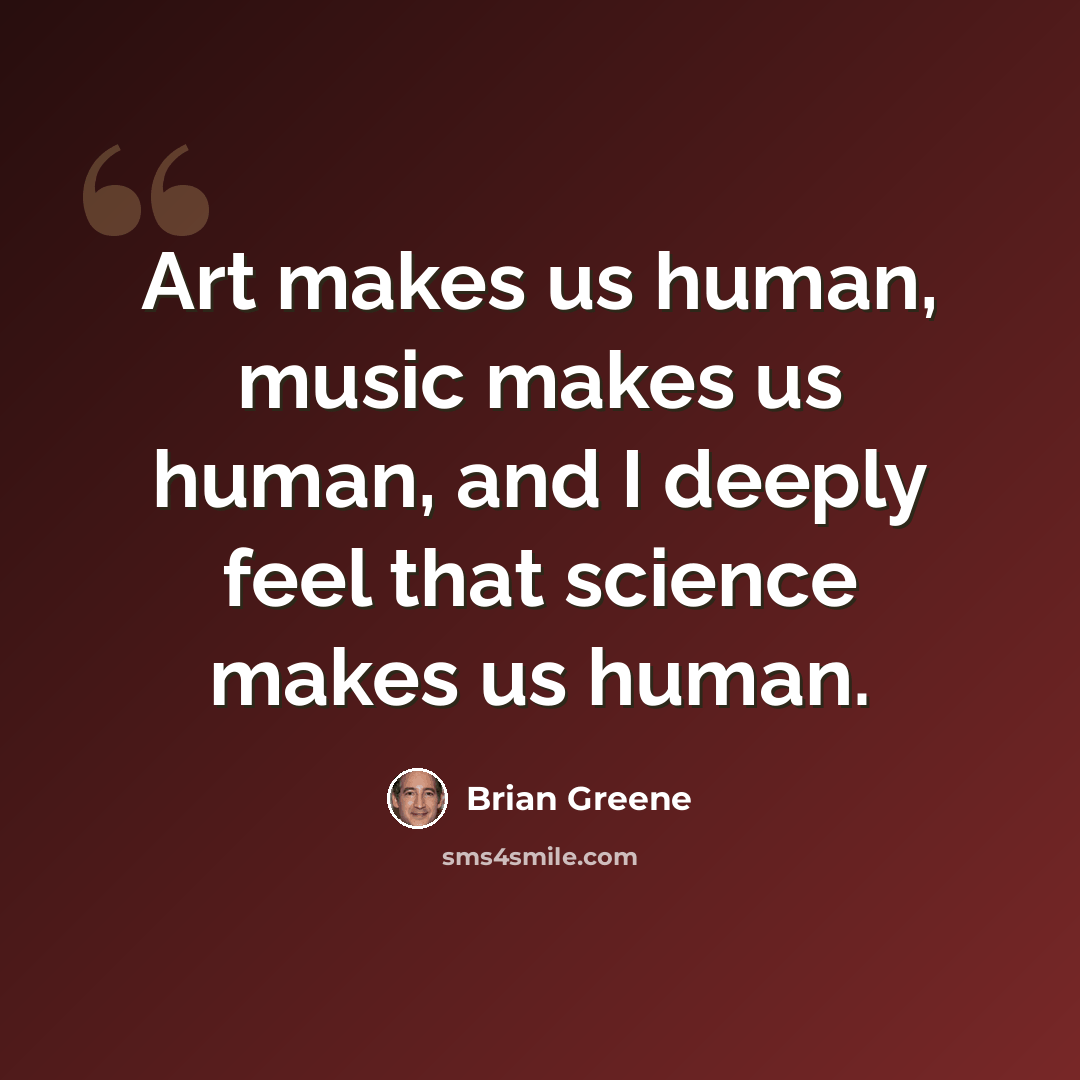 “Art makes us human, music makes us human, and I deeply feel that science makes us human.” quote by Brian Greene