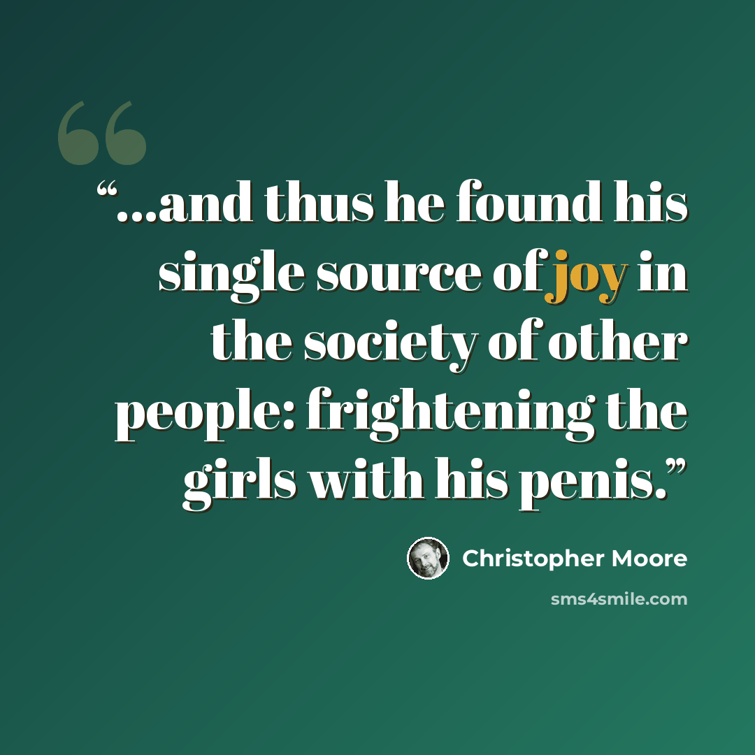 “...and thus he found his single source of joy in the society of other people: frightening the girls with his penis.” quote by Christopher Moore